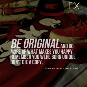 Be original and do more of what makes you happy. Remember you were ...
