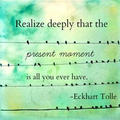 The present moment is all you ever have.