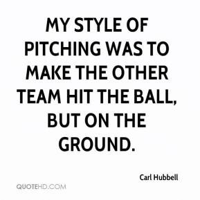Carl Hubbell - My style of pitching was to make the other team hit the ...