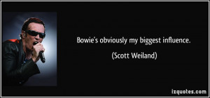 Bowie's obviously my biggest influence. - Scott Weiland