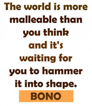 The world is malleable...Bono