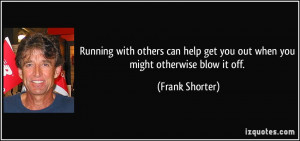 ... help get you out when you might otherwise blow it off. - Frank Shorter