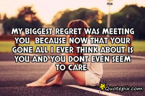 My Biggest regret was meeting you because now that your gone all I ...