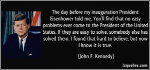 The day before my inauguration President Eisenhower told me, You'll ...