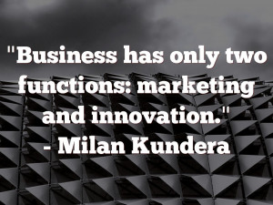 Business has only two functions: marketing and innovation.