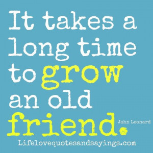It takes a long time to grow an old friend. ~John Leonard