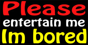 Please entertain me, I'm bored