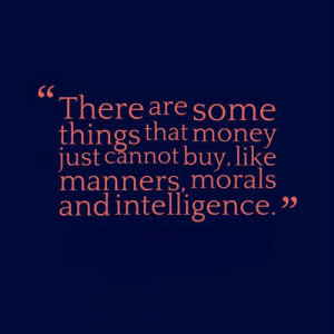 There are some things money can not buy like manners, morals, and ...