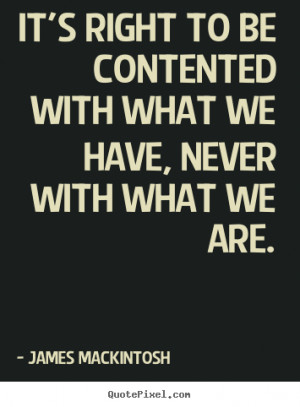 James Mackintosh Quotes - It's right to be contented with what we have ...