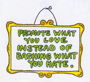 Promote what you love instead of bashing what you hate.