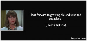 look forward to growing old and wise and audacious. - Glenda Jackson