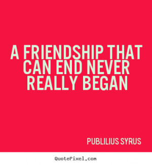 ... quotes - A friendship that can end never really began - Friendship