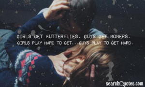 Girls get butterflies. Guys get boners. Girls play hard to get...Guys ...