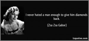 never hated a man enough to give him diamonds back. - Zsa Zsa Gabor
