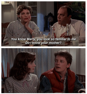 You know Marty you look so familiar to me Do I know your mother?