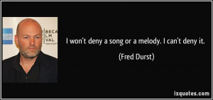 won't deny a song or a melody. I can't deny it. - Fred Durst