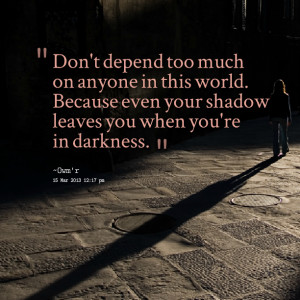 ... this world because even your shadow leaves you when you're in darkness