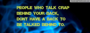 People who talk crap behind your back, dont have a back to be talked ...