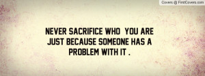 Never Sacrifice who you are just because someone has a problem with it ...
