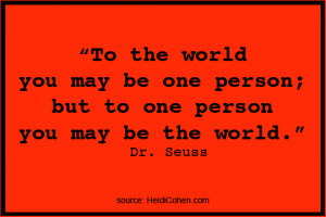 ... be one person; but to one person you may be the world.” Dr. Seuss