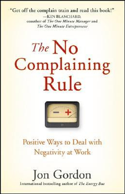 The No Complaining Rule: Positive Ways to Deal with Negativity at Work