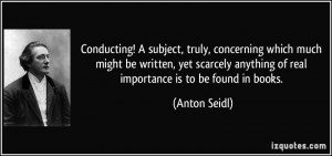 ... scarcely anything of real importance is to be found in books. - Anton