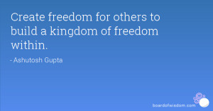 Create freedom for others to build a kingdom of freedom within.