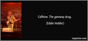 Caffeine. The gateway drug. - Eddie Vedder