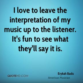 ... to the listener. It's fun to see what they'll say it is. - Erykah Badu