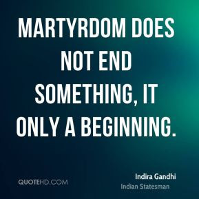 Indira Gandhi - Martyrdom does not end something, it only a beginning.