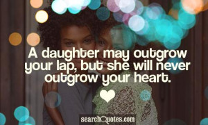 ... daughter may outgrow your lap, but she will never outgrow your heart