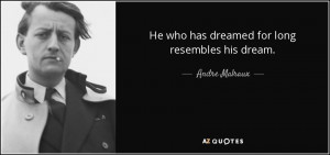 He who has dreamed for long resembles his dream. - Andre Malraux