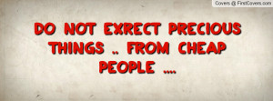 do not exrect precious things .. from cheap people .... , Pictures