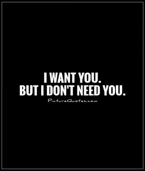 want you. But I don't need you. Picture Quote #1