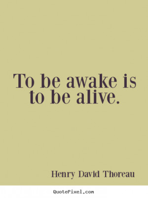 To be awake is to be alive. Henry David Thoreau life quotes