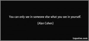 You can only see in someone else what you see in yourself. - Alan ...