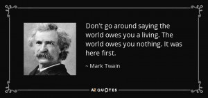 ... living. The world owes you nothing. It was here first. - Mark Twain