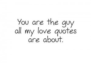 You Are The Guy All My Love Quotes Are About ~ Love Quote