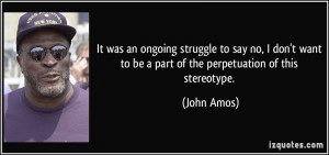 ... want to be a part of the perpetuation of this stereotype. - John Amos