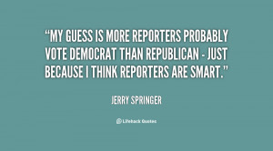 My guess is more reporters probably vote Democrat than Republican ...
