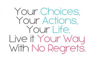 ... Choices, Your Actions, Your Life… Live it Your Way with No Regrets