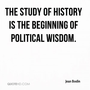 The study of history is the beginning of political wisdom.