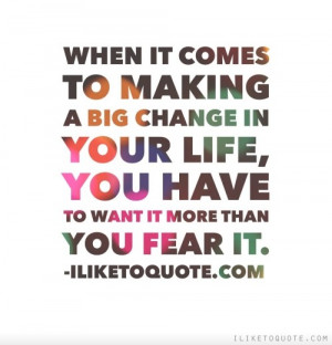 ... big change in your life, you have to want it more than you fear it