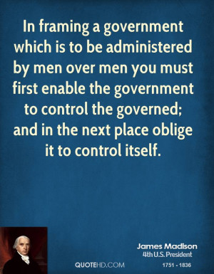In framing a government which is to be administered by men over men ...