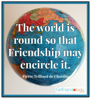 ... round so that friendship may encircle it. Pierre Teilhard de Chardin