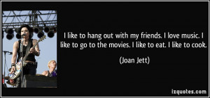 ... like to go to the movies. I like to eat. I like to cook. - Joan Jett