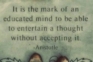 ... to be able to entertain a thought without accepting it. -Aristotle
