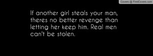 ... your man,theres no better revenge than letting her keep him. Real men