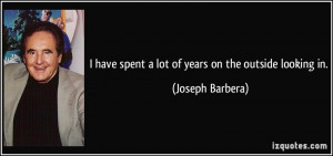 ... have spent a lot of years on the outside looking in. - Joseph Barbera