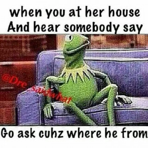 When your at her house and hear somebody say...